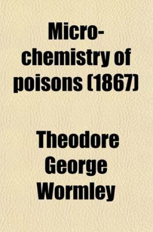 Cover of Micro-Chemistry of Poisons; Including Their Physiological, Pathological and Legal Relations Adapted to the Use of the Medical Jurist, Physician and General Chemist