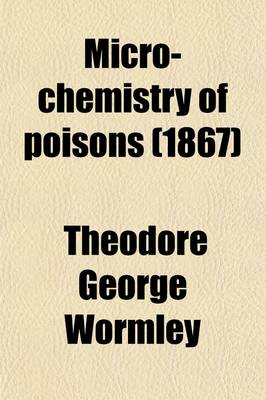 Book cover for Micro-Chemistry of Poisons; Including Their Physiological, Pathological and Legal Relations Adapted to the Use of the Medical Jurist, Physician and General Chemist