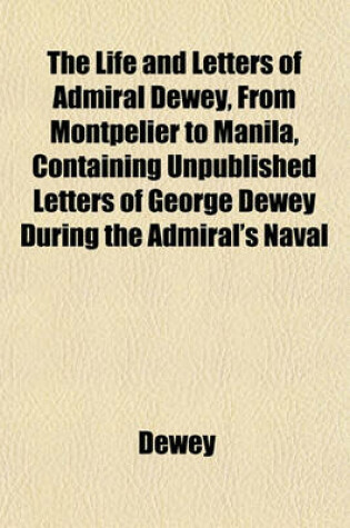 Cover of The Life and Letters of Admiral Dewey, from Montpelier to Manila, Containing Unpublished Letters of George Dewey During the Admiral's Naval