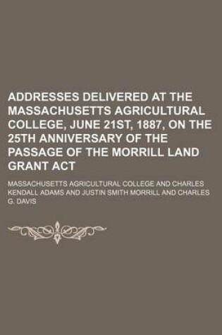 Cover of Addresses Delivered at the Massachusetts Agricultural College, June 21st, 1887, on the 25th Anniversary of the Passage of the Morrill Land Grant ACT