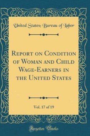 Cover of Report on Condition of Woman and Child Wage-Earners in the United States, Vol. 17 of 19 (Classic Reprint)