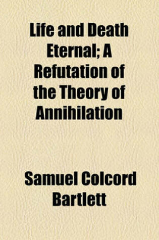 Cover of Life and Death Eternal; A Refutation of the Theory of Annihilation