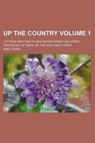 Cover of Up the Country Volume 1; Letters Written to Her Sister from the Upper Provinces of India. by the Hon. Emily Eden