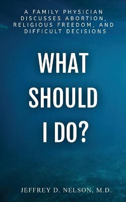 Book cover for What Should I do? - A Family Physician Discusses Abortion, Religious Freedom, and Difficult Decisions