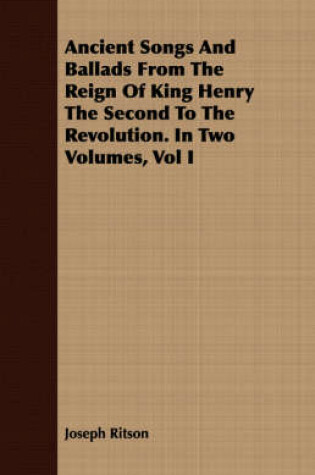 Cover of Ancient Songs And Ballads From The Reign Of King Henry The Second To The Revolution. In Two Volumes, Vol I