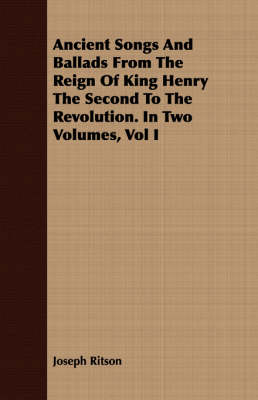 Book cover for Ancient Songs And Ballads From The Reign Of King Henry The Second To The Revolution. In Two Volumes, Vol I