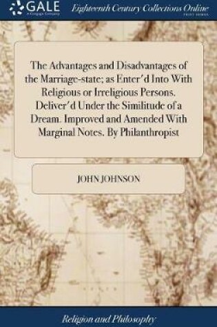 Cover of The Advantages and Disadvantages of the Marriage-State; As Enter'd Into with Religious or Irreligious Persons. Deliver'd Under the Similitude of a Dream. Improved and Amended with Marginal Notes. by Philanthropist