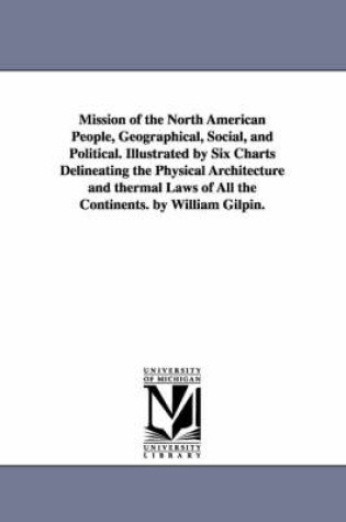Cover of Mission of the North American People, Geographical, Social, and Political. Illustrated by Six Charts Delineating the Physical Architecture and thermal Laws of All the Continents. by William Gilpin.