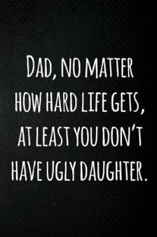 Cover of Dad, no matter how hard life gets, at least you don't have ugly daughter