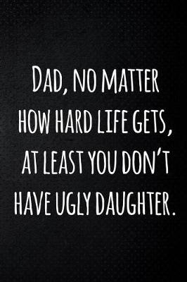 Book cover for Dad, no matter how hard life gets, at least you don't have ugly daughter