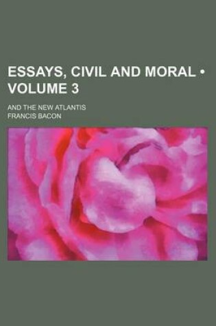 Cover of Essays, Civil and Moral (Volume 3); And the New Atlantis