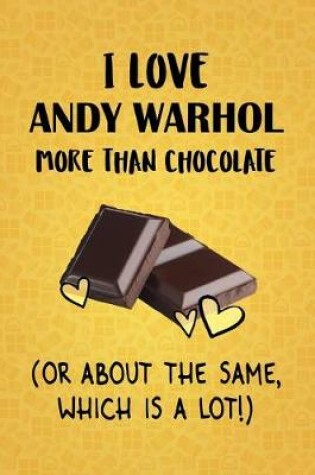 Cover of I Love Andy Warhol More Than Chocolate (Or About The Same, Which Is A Lot!)