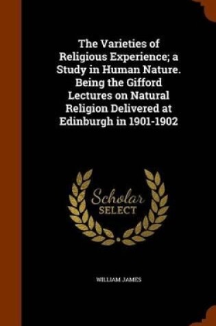 Cover of The Varieties of Religious Experience; A Study in Human Nature. Being the Gifford Lectures on Natural Religion Delivered at Edinburgh in 1901-1902