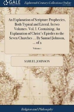 Cover of An Explanation of Scripture Prophecies, Both Typical and Literal. in Two Volumes. Vol. I. Containing, an Explanation of Christ's Epistles to the Seven Churches ... by Samuel Johnson, ... of 2; Volume 1