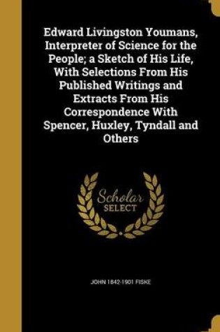 Cover of Edward Livingston Youmans, Interpreter of Science for the People; A Sketch of His Life, with Selections from His Published Writings and Extracts from His Correspondence with Spencer, Huxley, Tyndall and Others