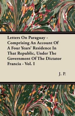 Book cover for Letters On Paraguay - Comprising An Account Of A Four Years' Residence In That Republic, Under The Government Of The Dictator Francia - Vol. I