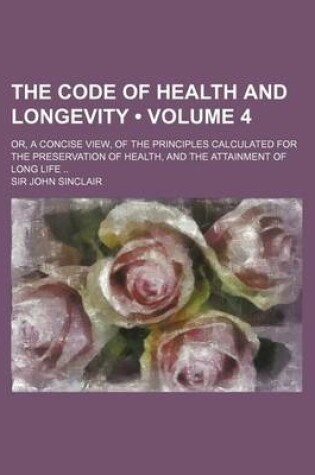 Cover of The Code of Health and Longevity (Volume 4); Or, a Concise View, of the Principles Calculated for the Preservation of Health, and the Attainment of Lo