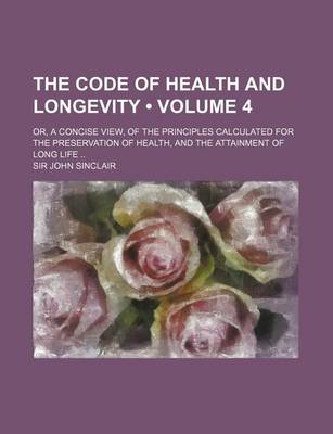 Book cover for The Code of Health and Longevity (Volume 4); Or, a Concise View, of the Principles Calculated for the Preservation of Health, and the Attainment of Lo