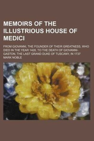 Cover of Memoirs of the Illustrious House of Medici; From Giovanni, the Founder of Their Greatness, Who Died in the Year 1428, to the Death of Giovanni-Gaston, the Last Grand Duke of Tuscany, in 1737