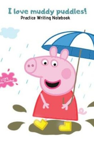 Cover of I Love Muddy Puddles - Peppa Dancing in the Rain Practice Writing Notebook for Girls and Boys