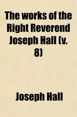 Book cover for The Works of the Right Reverend Joseph Hall (Volume 8)