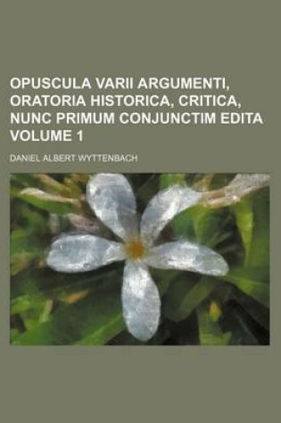 Cover of Opuscula Varii Argumenti, Oratoria Historica, Critica, Nunc Primum Conjunctim Edita Volume 1