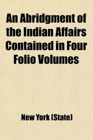 Cover of An Abridgment of the Indian Affairs Contained in Four Folio Volumes (Volume 21); Transacted in the Colony of New York, from the Year 1678 to the Year 1751