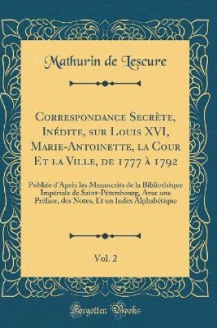 Cover of Correspondance Secrète, Inédite, Sur Louis XVI, Marie-Antoinette, La Cour Et La Ville, de 1777 À 1792, Vol. 2