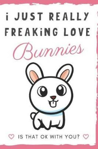 Cover of I Just Really Freaking Love Bunnies. Is That OK With You?