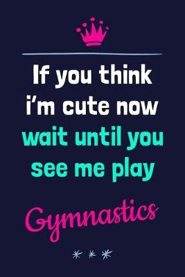 Book cover for If You Think I'm Cute Now Wait Until You See Me Play Gymnastics