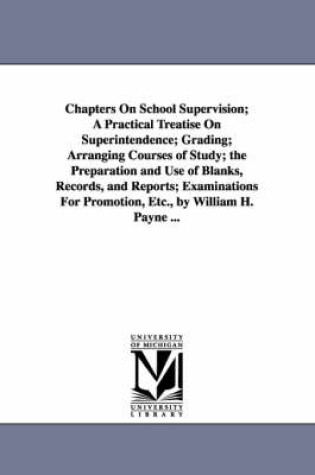 Cover of Chapters On School Supervision; A Practical Treatise On Superintendence; Grading; Arranging Courses of Study; the Preparation and Use of Blanks, Records, and Reports; Examinations For Promotion, Etc., by William H. Payne ...