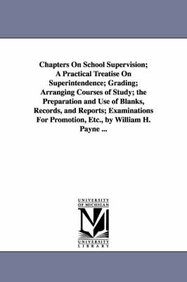 Book cover for Chapters On School Supervision; A Practical Treatise On Superintendence; Grading; Arranging Courses of Study; the Preparation and Use of Blanks, Records, and Reports; Examinations For Promotion, Etc., by William H. Payne ...