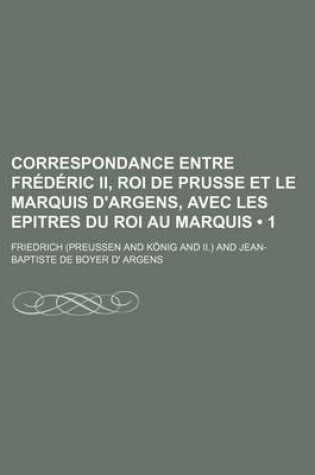 Cover of Correspondance Entre Frederic II, Roi de Prusse Et Le Marquis D'Argens, Avec Les Epitres Du Roi Au Marquis (1 )