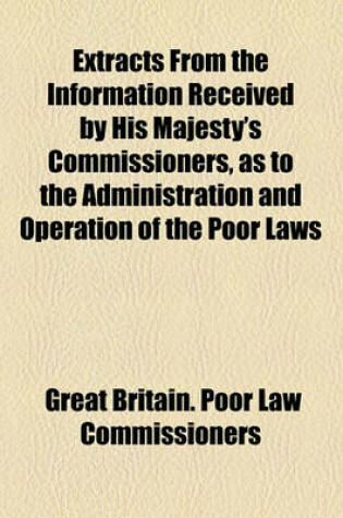 Cover of Extracts from the Information Received by His Majesty's Commissioners, as to the Administration and Operation of the Poor Laws