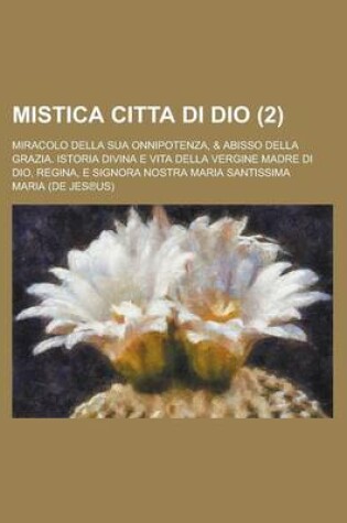 Cover of Mistica Citta Di Dio; Miracolo Della Sua Onnipotenza, & Abisso Della Grazia. Istoria Divina E Vita Della Vergine Madre Di Dio, Regina, E Signora Nostra Maria Santissima (2 )