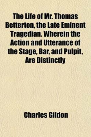 Cover of The Life of Mr. Thomas Betterton, the Late Eminent Tragedian. Wherein the Action and Utterance of the Stage, Bar, and Pulpit, Are Distinctly Consider'd. to Which Is Added, the Amorous Widow, Written by Mr. Betterton.