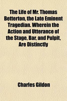 Book cover for The Life of Mr. Thomas Betterton, the Late Eminent Tragedian. Wherein the Action and Utterance of the Stage, Bar, and Pulpit, Are Distinctly Consider'd. to Which Is Added, the Amorous Widow, Written by Mr. Betterton.