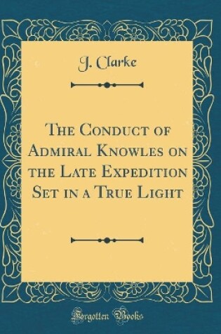 Cover of The Conduct of Admiral Knowles on the Late Expedition Set in a True Light (Classic Reprint)