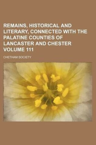 Cover of Remains, Historical and Literary, Connected with the Palatine Counties of Lancaster and Chester Volume 111