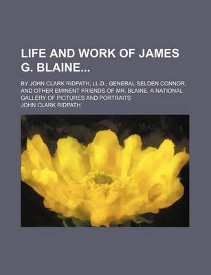 Book cover for Life and Work of James G. Blaine; By John Clark Ridpath, LL.D., General Selden Connor, and Other Eminent Friends of Mr. Blaine. a National Gallery of Pictures and Portraits