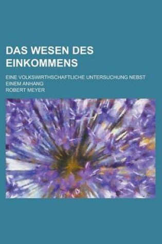 Cover of Das Wesen Des Einkommens; Eine Volkswirthschaftliche Untersuchung Nebst Einem Anhang