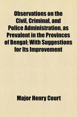 Cover of Observations on the Civil, Criminal, and Police Administration, as Prevalent in the Provinces of Bengal; With Suggestions for Its Improvement