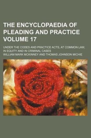 Cover of The Encyclopaedia of Pleading and Practice Volume 17; Under the Codes and Practice Acts, at Common Law, in Equity and in Criminal Cases