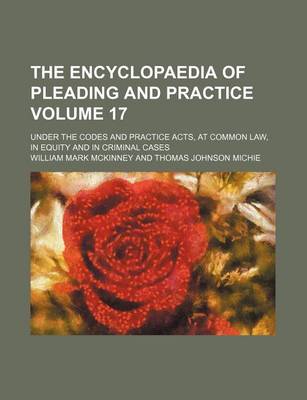 Book cover for The Encyclopaedia of Pleading and Practice Volume 17; Under the Codes and Practice Acts, at Common Law, in Equity and in Criminal Cases