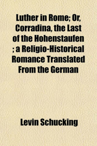 Cover of Luther in Rome; Or, Corradina, the Last of the Hohenstaufen; A Religio-Historical Romance Translated from the German