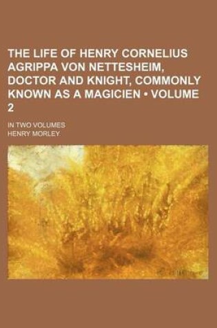 Cover of The Life of Henry Cornelius Agrippa Von Nettesheim, Doctor and Knight, Commonly Known as a Magicien (Volume 2); In Two Volumes