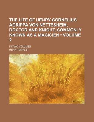 Book cover for The Life of Henry Cornelius Agrippa Von Nettesheim, Doctor and Knight, Commonly Known as a Magicien (Volume 2); In Two Volumes