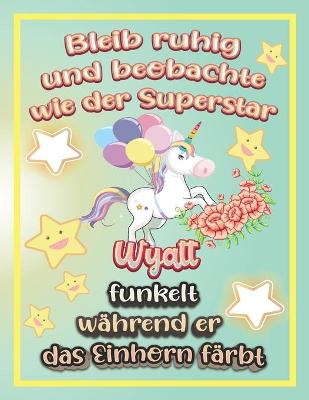 Book cover for Bleib ruhig und beobachte wie Superstar Wyatt funkelt während sie das Einhorn färbt