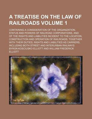 Book cover for A Treatise on the Law of Railroads Volume 1; Containing a Consideration of the Organization, Status and Powers of Railroad Corporations, and of the Rights and Liabilities Incident to the Location, Construction and Operation of Railroads Together with Thei