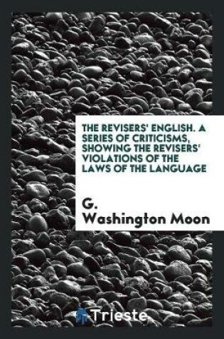 Cover of The Revisers' English. a Series of Criticisms, Showing the Revisers' Violations of the Laws of the Language